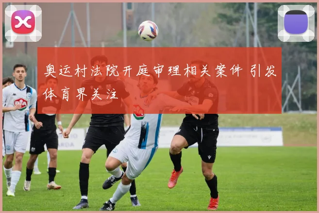 奥运村法院开庭审理相关案件 引发体育界关注