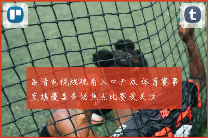 高清电视线观看入口开放 体育赛事直播覆盖多场焦点比赛受关注