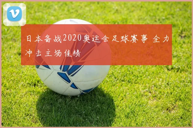 日本备战2020奥运会足球赛事 全力冲击主场佳绩