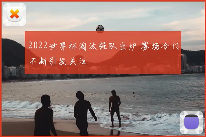 2022世界杯淘汰强队出炉 赛场冷门不断引发关注