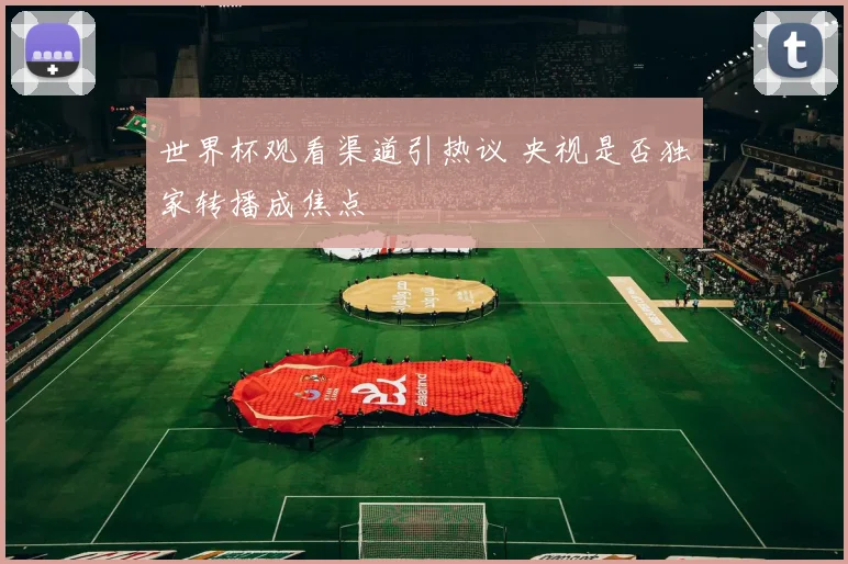 世界杯观看渠道引热议 央视是否独家转播成焦点