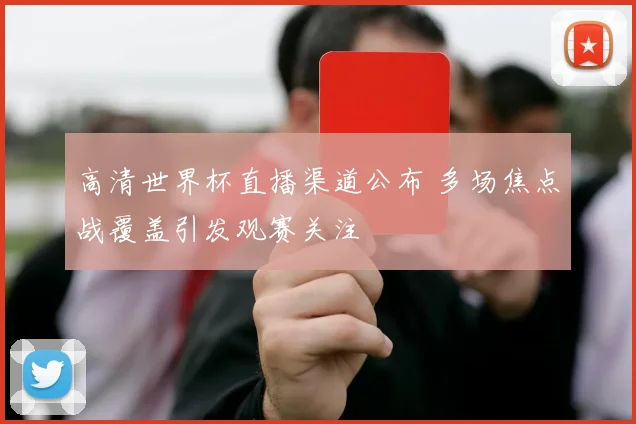 高清世界杯直播渠道公布 多场焦点战覆盖引发观赛关注