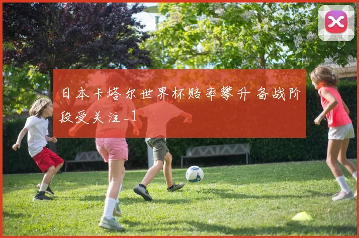 日本卡塔尔世界杯赔率攀升 备战阶段受关注_1