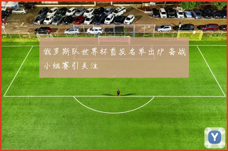 俄罗斯队世界杯首发名单出炉 备战小组赛引关注