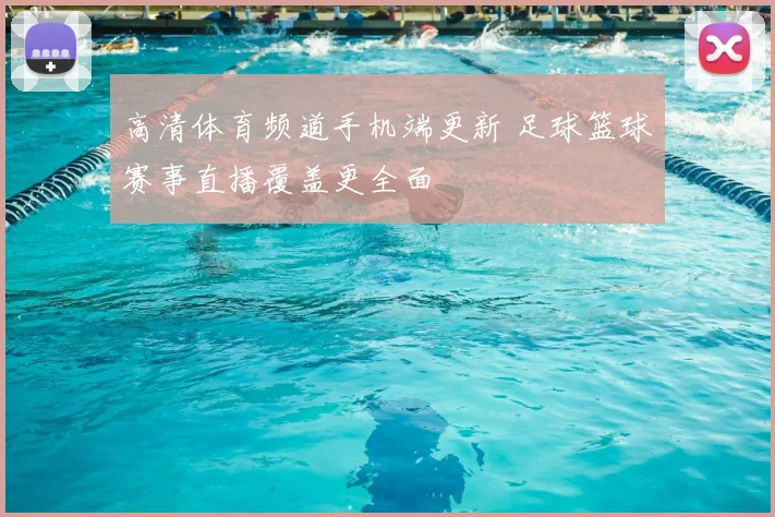 高清体育频道手机端更新 足球篮球赛事直播覆盖更全面