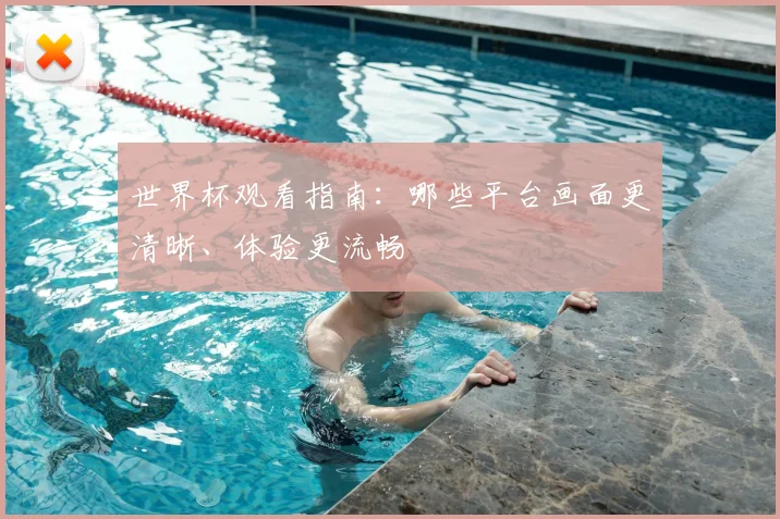 世界杯观看指南:哪些平台画面更清晰、体验更流畅
