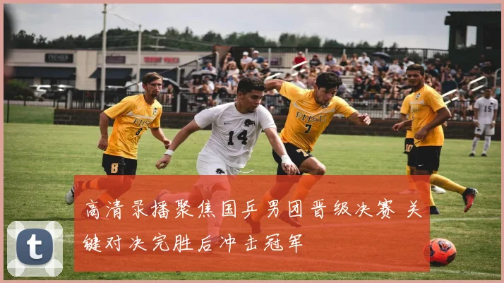 高清录播聚焦国乒男团晋级决赛 关键对决完胜后冲击冠军