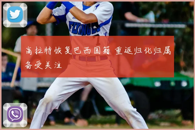 高拉特恢复巴西国籍 重返归化归属备受关注