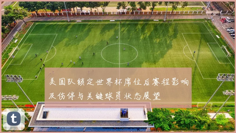 美国队锁定世界杯席位后赛程影响及伤停与关键球员状态展望