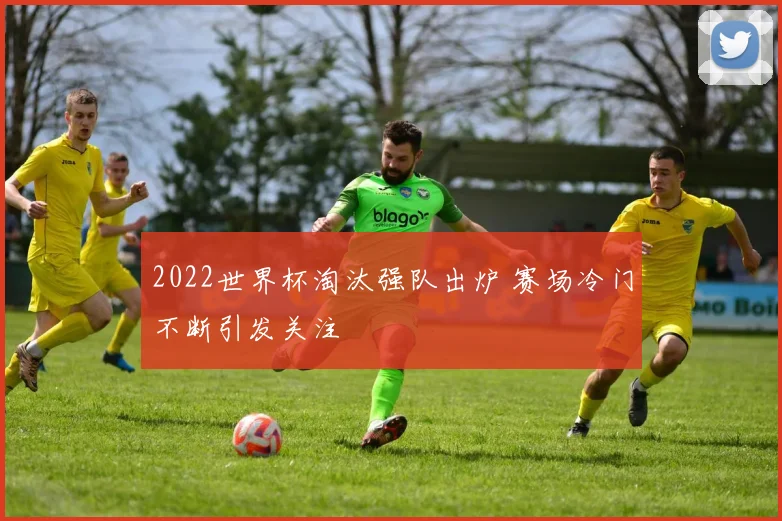 2022世界杯淘汰强队出炉 赛场冷门不断引发关注