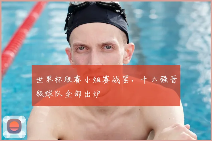 世界杯联赛小组赛战罢,十六强晋级球队全部出炉