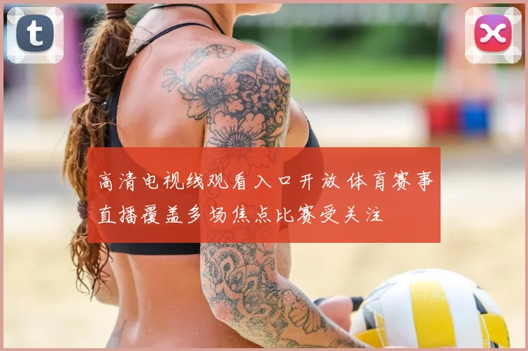 高清电视线观看入口开放 体育赛事直播覆盖多场焦点比赛受关注