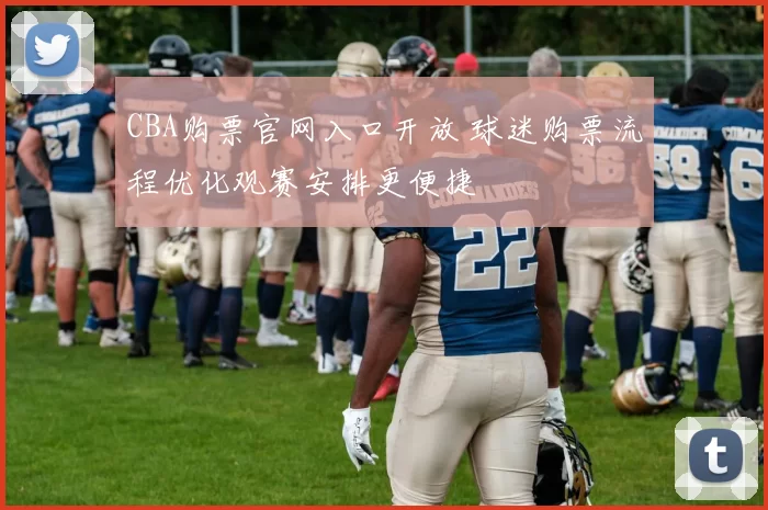 CBA购票官网入口开放 球迷购票流程优化观赛安排更便捷