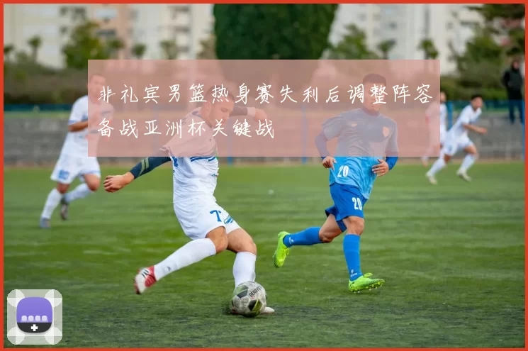 非礼宾男篮热身赛失利后调整阵容备战亚洲杯关键战