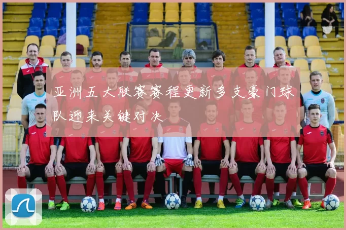 亚洲五大联赛赛程更新多支豪门球队迎来关键对决