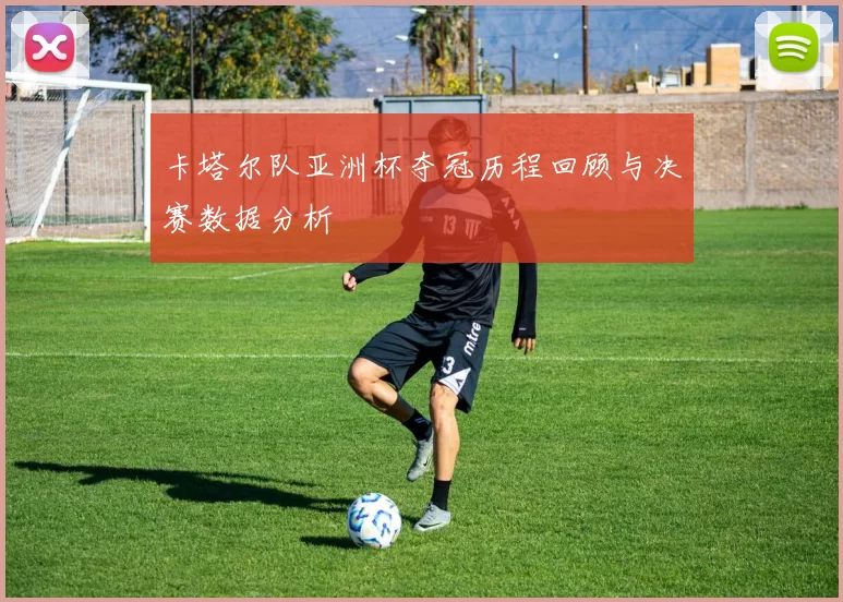 卡塔尔队亚洲杯夺冠历程回顾与决赛数据分析