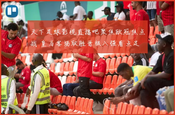 天下足球影视直播吧聚焦欧冠焦点战 皇马客场取胜晋级八强看点足